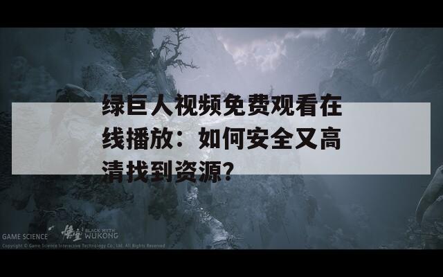 綠巨人視頻免費觀看在線播放：如何安全又高清找到資源？
