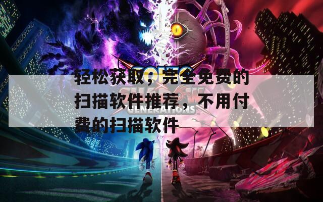 輕松獲取，完全免費的掃描軟件推薦，不用付費的掃描軟件