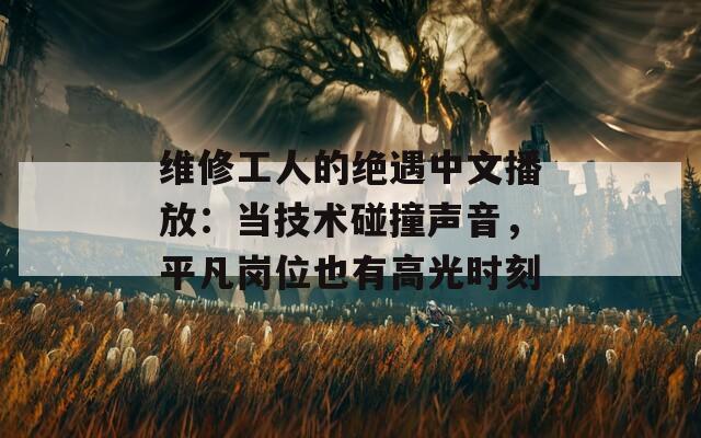 維修工人的絕遇中文播放：當(dāng)技術(shù)碰撞聲音，平凡崗位也有高光時(shí)刻