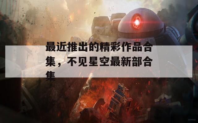 最近推出的精彩作品合集，不見星空最新部合集
