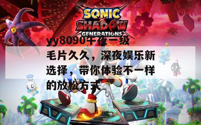 yy8090午夜一級(jí)毛片久久，深夜娛樂新選擇，帶你體驗(yàn)不一樣的放松方式