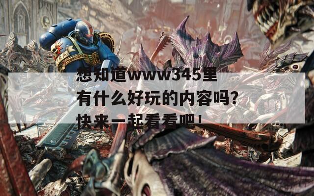 想知道www345里有什么好玩的內(nèi)容嗎？快來一起看看吧！