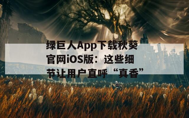 綠巨人App下載秋葵官網(wǎng)iOS版：這些細節(jié)讓用戶直呼“真香”