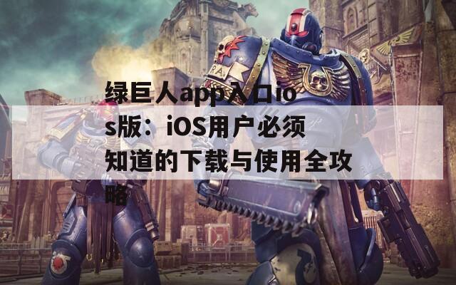 綠巨人app入口ios版：iOS用戶必須知道的下載與使用全攻略