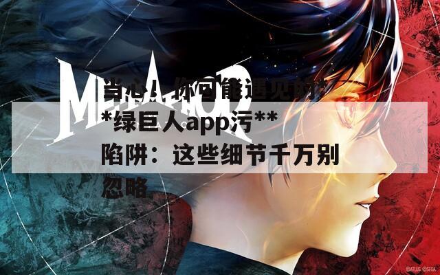 當(dāng)心！你可能遇見的**綠巨人app污**陷阱：這些細(xì)節(jié)千萬別忽略