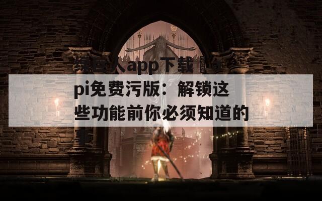 綠巨人app下載汅api免費(fèi)污版：解鎖這些功能前你必須知道的事