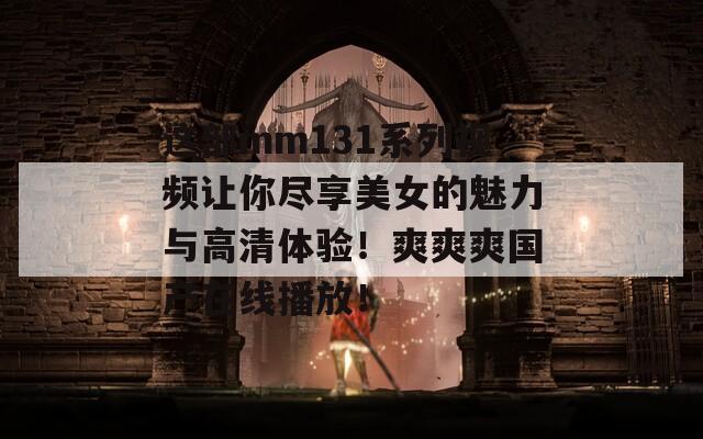 這部mm131系列視頻讓你盡享美女的魅力與高清體驗(yàn)！爽爽爽國(guó)產(chǎn)在線播放！