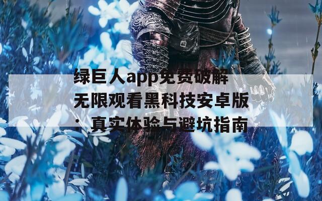 綠巨人app免費(fèi)破解無限觀看黑科技安卓版：真實(shí)體驗(yàn)與避坑指南