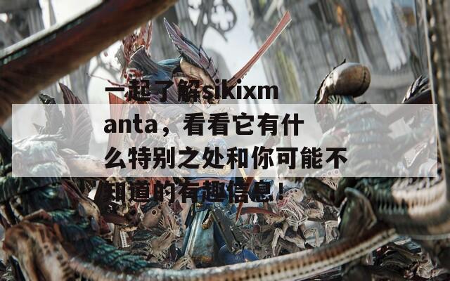 一起了解sikixmanta，看看它有什么特別之處和你可能不知道的有趣信息！