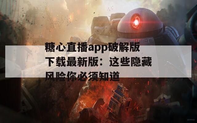 糖心直播app破解版下載最新版：這些隱藏風(fēng)險(xiǎn)你必須知道