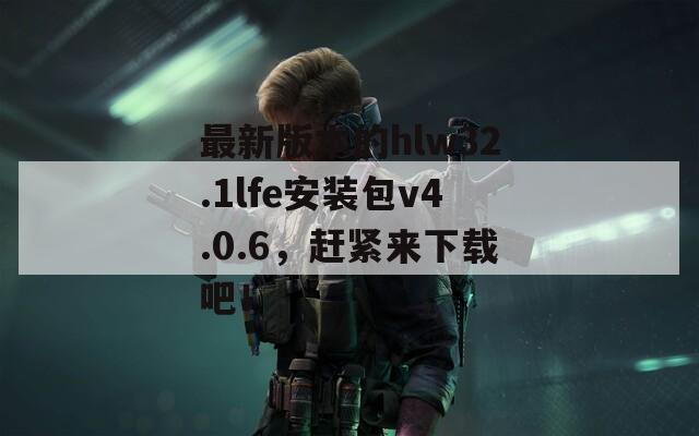 最新版本的hlw32.1lfe安裝包v4.0.6，趕緊來(lái)下載吧！