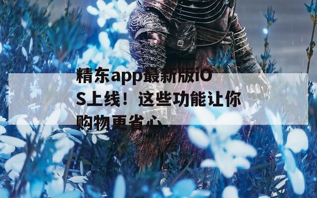 精東app最新版iOS上線！這些功能讓你購物更省心