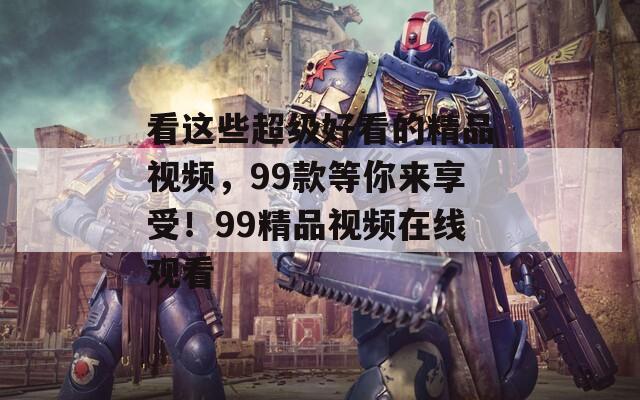 看這些超級好看的精品視頻，99款等你來享受！99精品視頻在線觀看