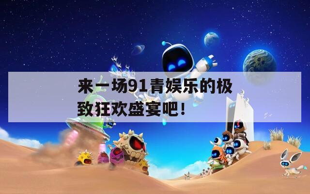 來一場91青娛樂的極致狂歡盛宴吧！