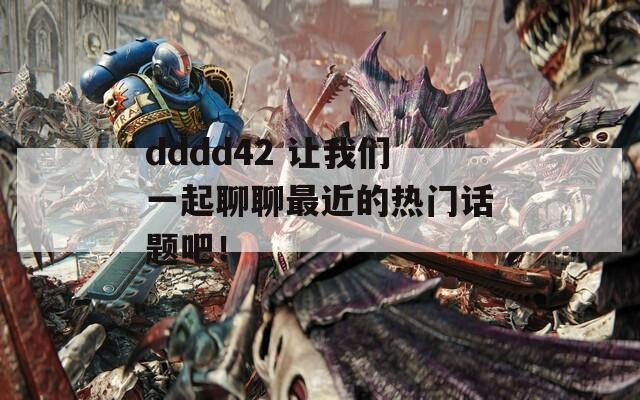 dddd42 讓我們一起聊聊最近的熱門話題吧！