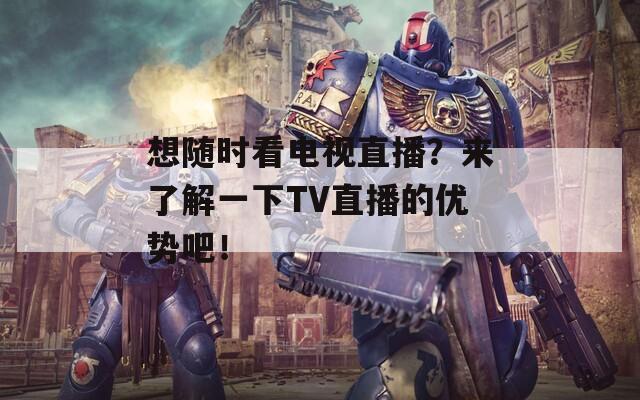想隨時看電視直播？來了解一下TV直播的優(yōu)勢吧！