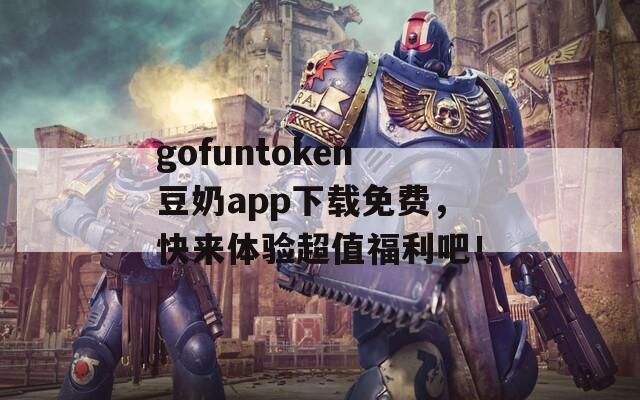 gofuntoken豆奶app下載免費(fèi)，快來體驗(yàn)超值福利吧！