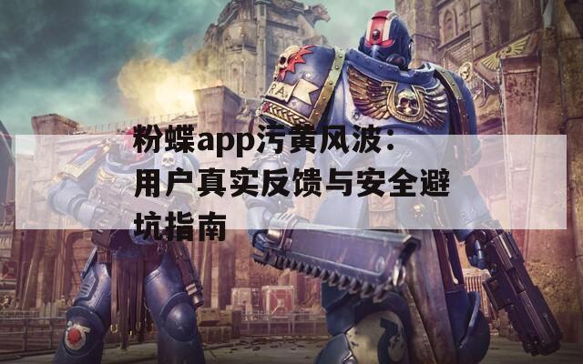 粉蝶app污黃風(fēng)波：用戶真實(shí)反饋與安全避坑指南
