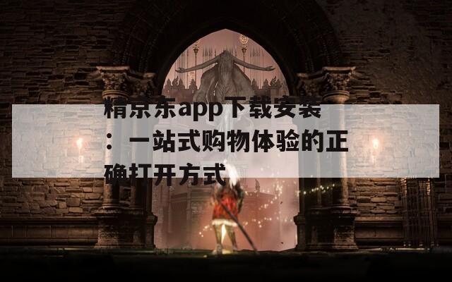 精京東app下載安裝：一站式購物體驗的正確打開方式