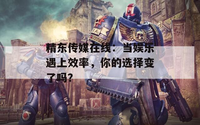 精東傳媒在線：當(dāng)娛樂遇上效率，你的選擇變了嗎？
