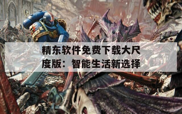 精東軟件免費(fèi)下載大尺度版：智能生活新選擇