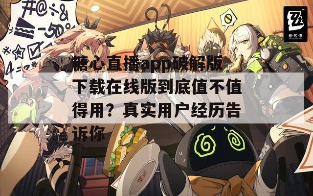 糖心直播app破解版下載在線版到底值不值得用？真實(shí)用戶經(jīng)歷告訴你