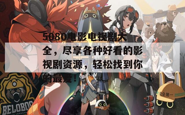 5080電影電視劇大全，盡享各種好看的影視劇資源，輕松找到你的最愛(ài)！