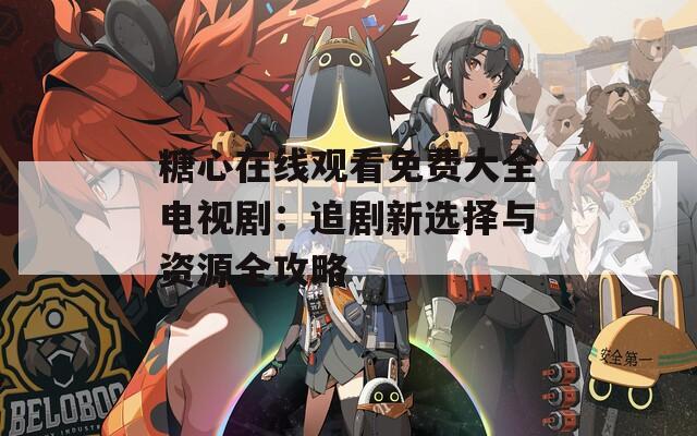 糖心在線觀看免費(fèi)大全電視?。鹤穭⌒逻x擇與資源全攻略