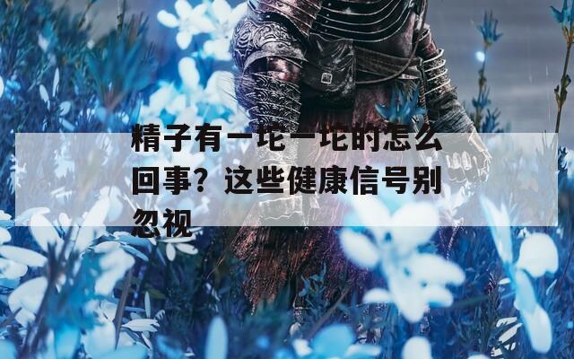 精子有一坨一坨的怎么回事？這些健康信號(hào)別忽視