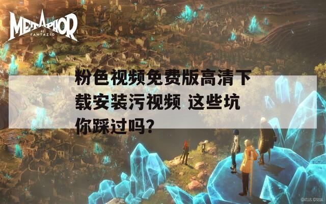 粉色視頻免費(fèi)版高清下載安裝污視頻 這些坑你踩過嗎？