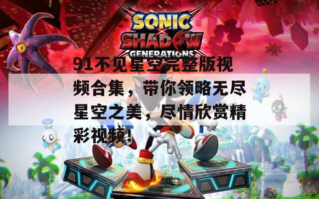 91不見星空完整版視頻合集，帶你領(lǐng)略無盡星空之美，盡情欣賞精彩視頻！