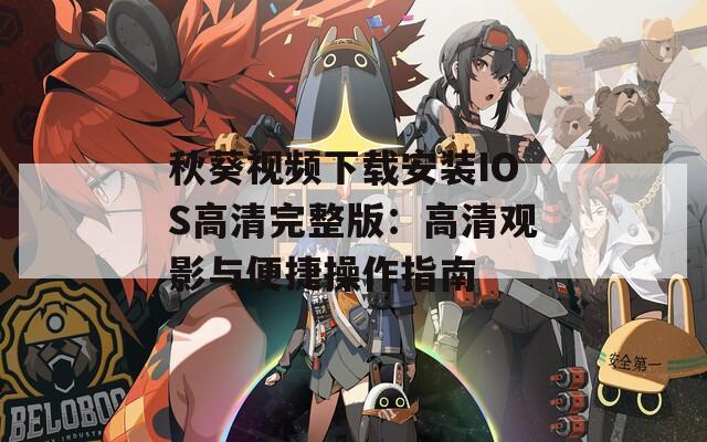 秋葵視頻下載安裝IOS高清完整版：高清觀影與便捷操作指南