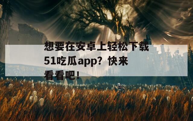 想要在安卓上輕松下載51吃瓜app？快來看看吧！