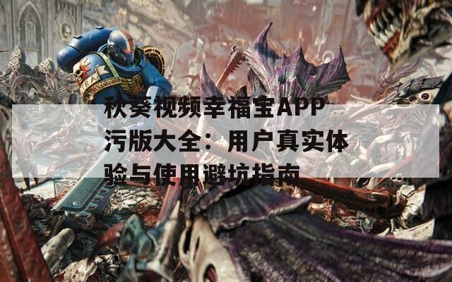 秋葵視頻幸福寶APP污版大全：用戶真實(shí)體驗(yàn)與使用避坑指南