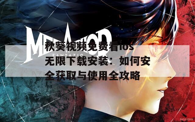 秋葵視頻免費(fèi)看ios無(wú)限下載安裝：如何安全獲取與使用全攻略