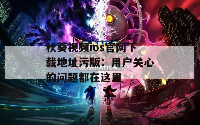 秋葵視頻ios官網(wǎng)下載地址污版：用戶(hù)關(guān)心的問(wèn)題都在這里