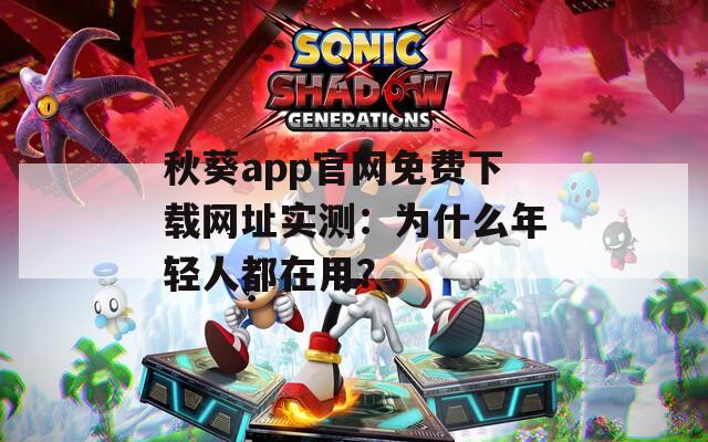 秋葵app官網(wǎng)免費(fèi)下載網(wǎng)址實(shí)測：為什么年輕人都在用？
