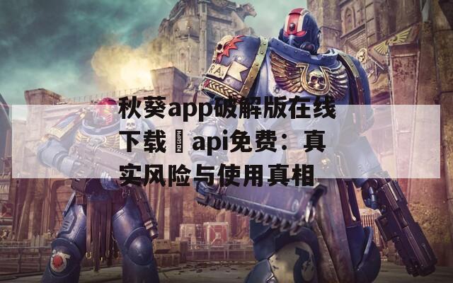 秋葵app破解版在線下載汅api免費(fèi)：真實(shí)風(fēng)險(xiǎn)與使用真相