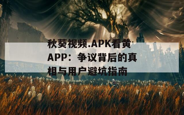 秋葵視頻.APK看黃APP：爭(zhēng)議背后的真相與用戶避坑指南