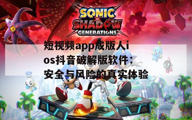 短視頻app成版人ios抖音破解版軟件：安全與風(fēng)險(xiǎn)的真實(shí)體驗(yàn)
