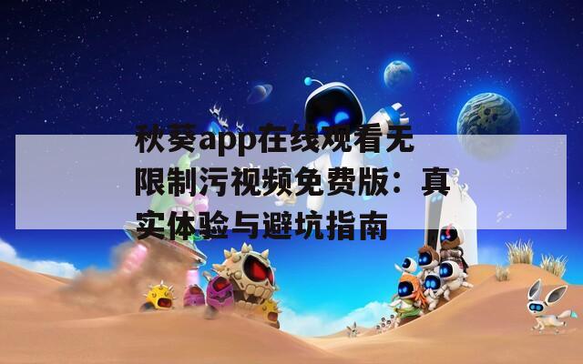 秋葵app在線觀看無限制污視頻免費(fèi)版：真實(shí)體驗(yàn)與避坑指南