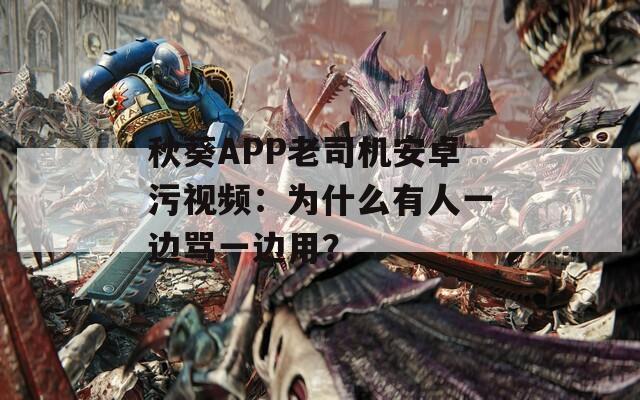 秋葵APP老司機(jī)安卓污視頻：為什么有人一邊罵一邊用？