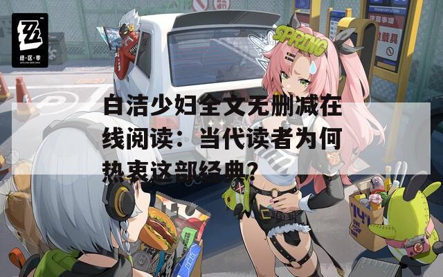 白潔少婦全文無刪減在線閱讀：當(dāng)代讀者為何熱衷這部經(jīng)典？