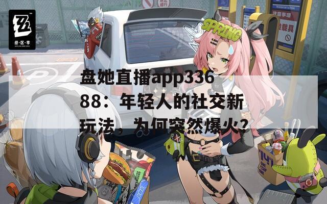 盤她直播app33688：年輕人的社交新玩法，為何突然爆火？