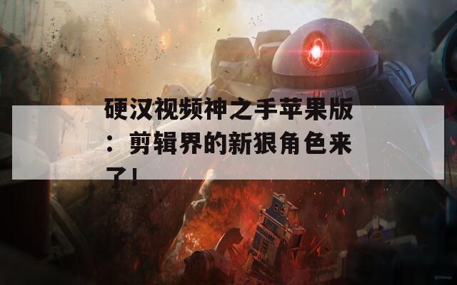硬漢視頻神之手蘋果版：剪輯界的新狠角色來了！