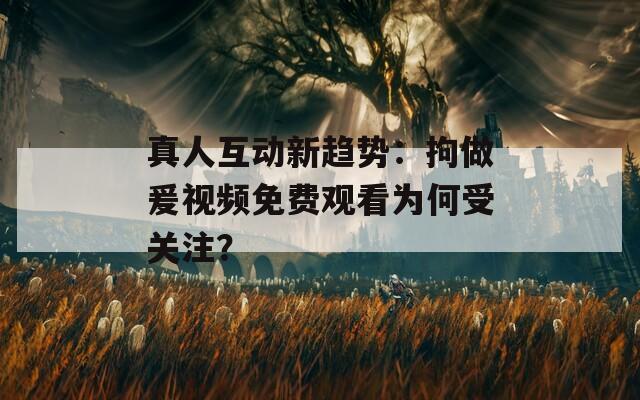 真人互動新趨勢：拘做爰視頻免費(fèi)觀看為何受關(guān)注？
