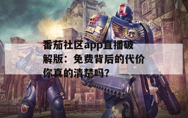 番茄社區(qū)app直播破解版：免費(fèi)背后的代價(jià)你真的清楚嗎？