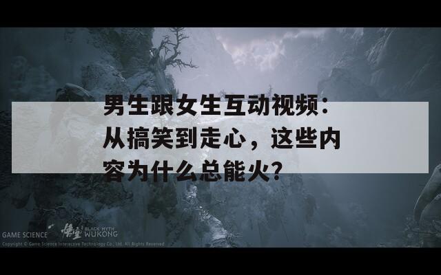 男生跟女生互動(dòng)視頻：從搞笑到走心，這些內(nèi)容為什么總能火？