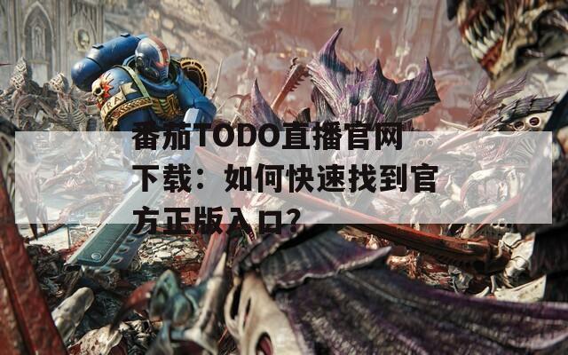 番茄TODO直播官網下載：如何快速找到官方正版入口？
