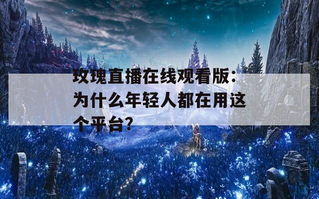 玫瑰直播在線觀看版：為什么年輕人都在用這個平臺？